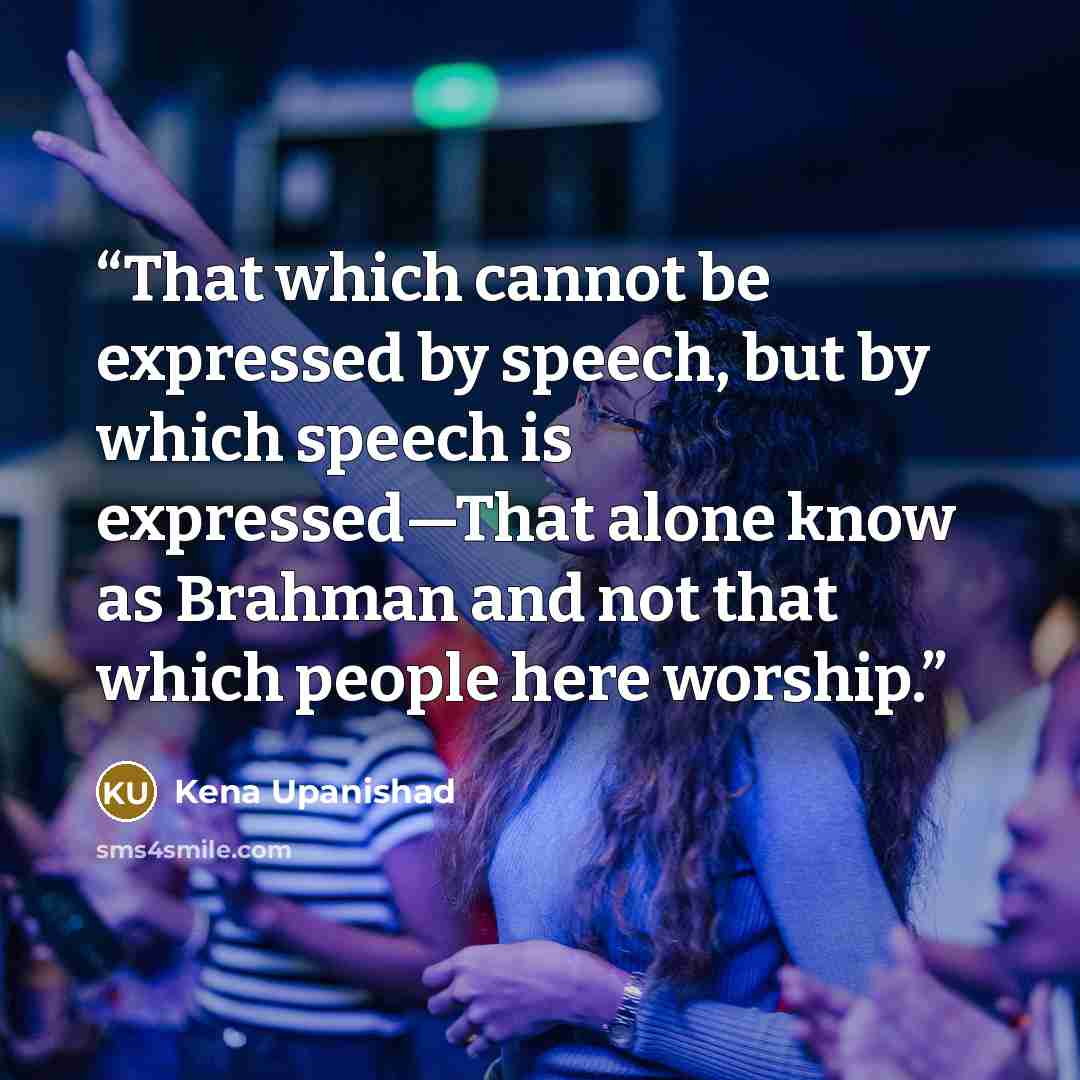“That which cannot be expressed by speech, but by which speech is expressed—That alone know as Brahman and not that which people here worship.” quote by Kena Upanishad