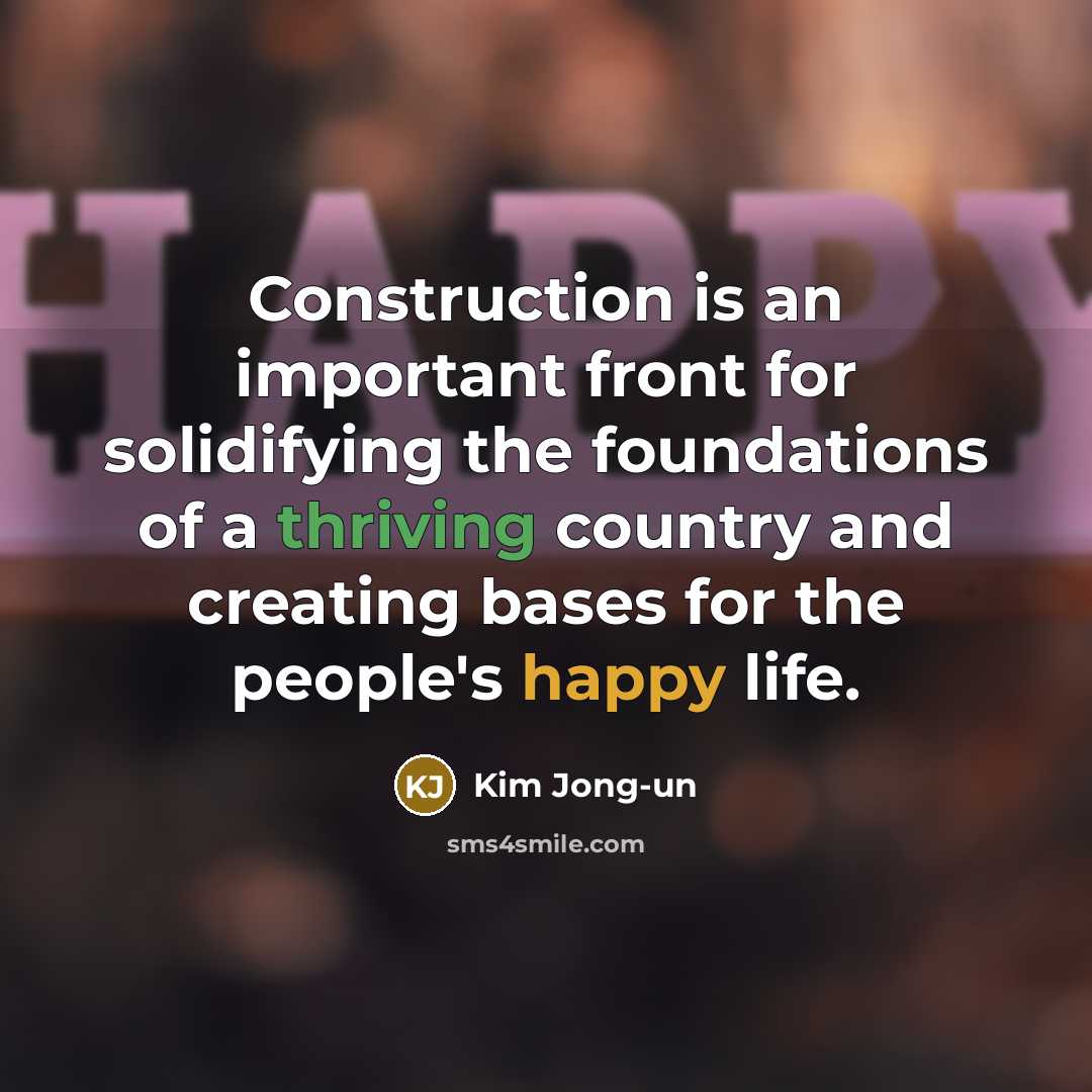 “Construction is an important front for solidifying the foundations of a thriving country and creating bases for the people's happy life.” quote by Kim Jong-un