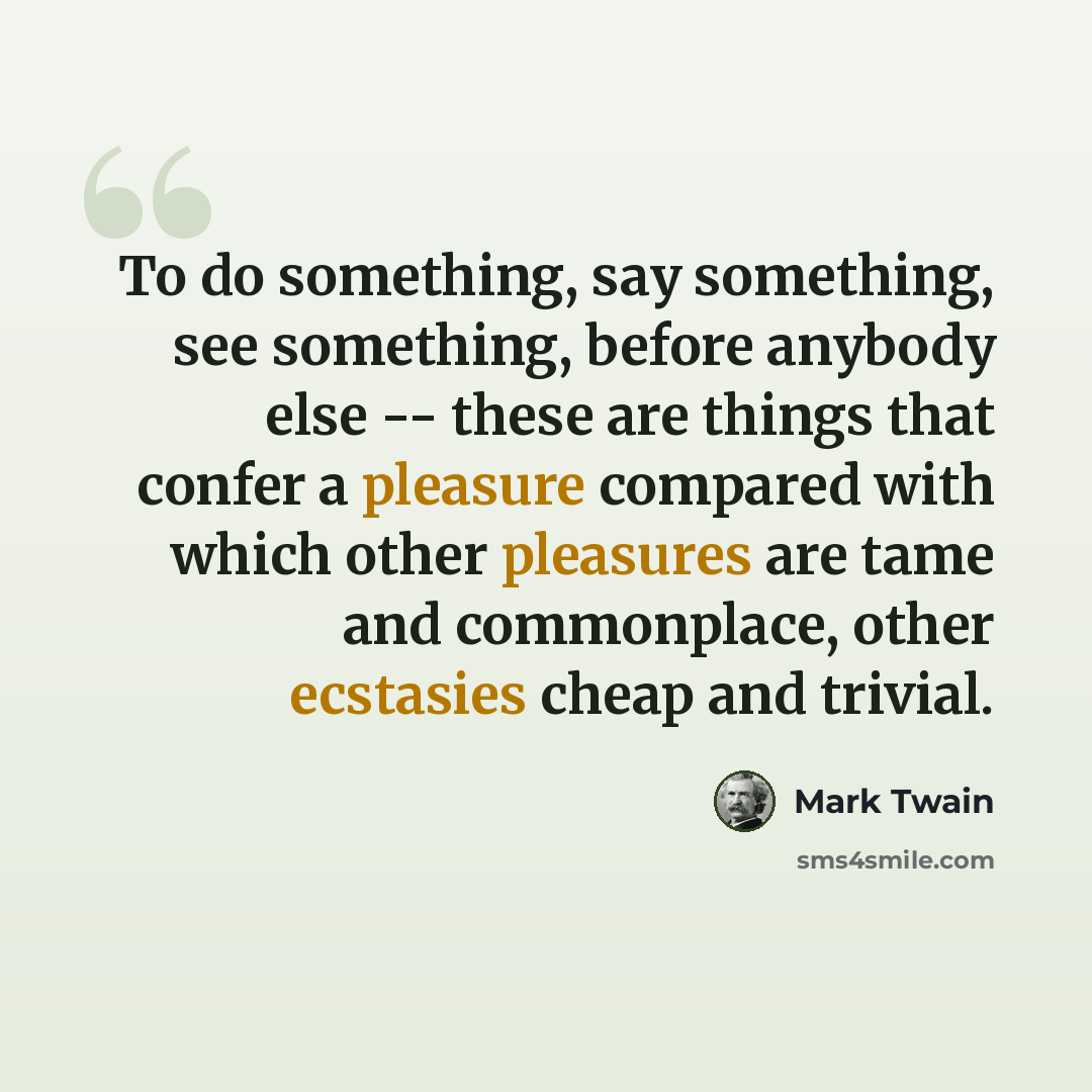 “To do something, say something, see something, before anybody else -- these are things that confer a pleasure compared with which other pleasures are tame and commonplace, other ecstasies cheap and trivial.” quote by Mark Twain