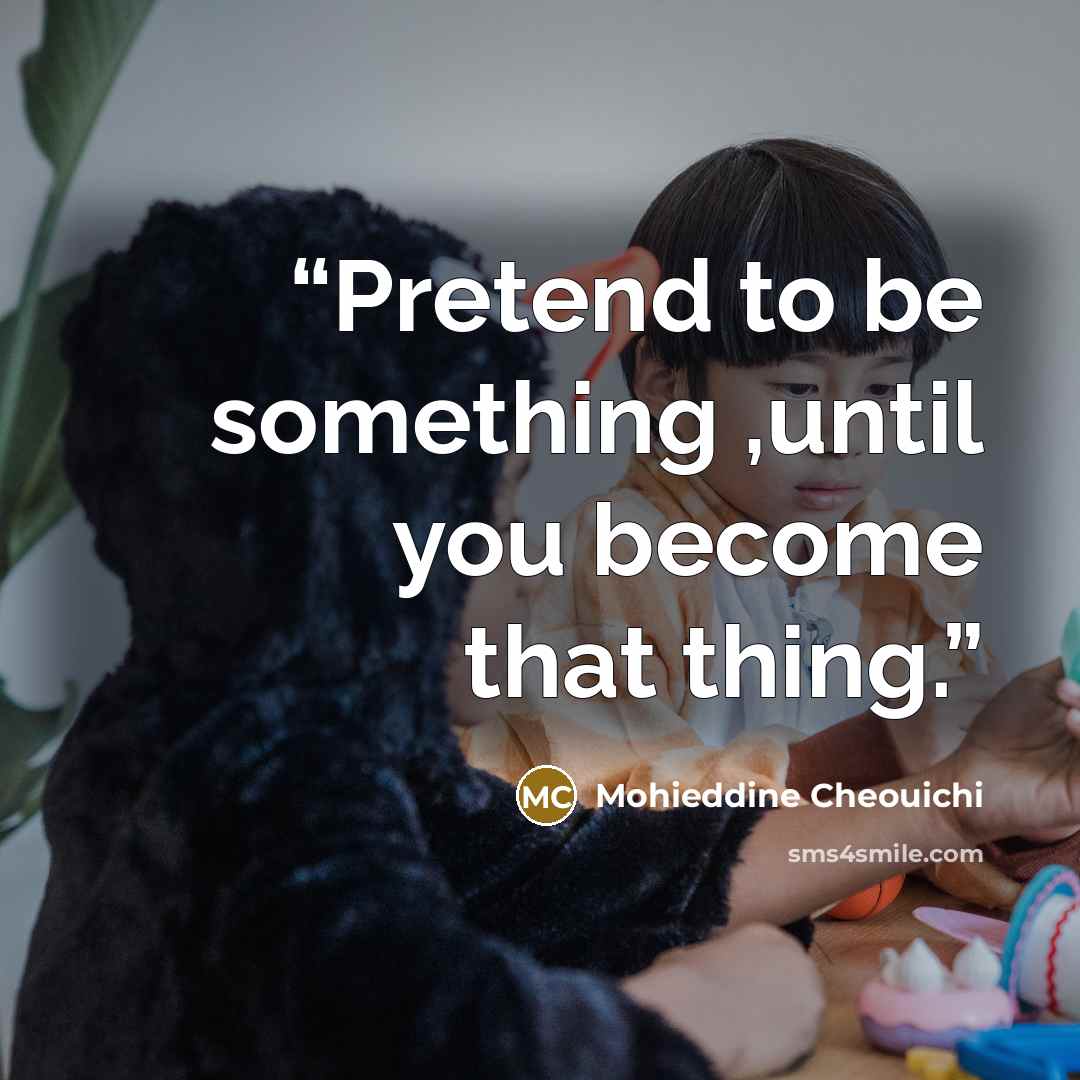 “Pretend to be something ,until you become that thing.” quote by Mohieddine Cheouichi