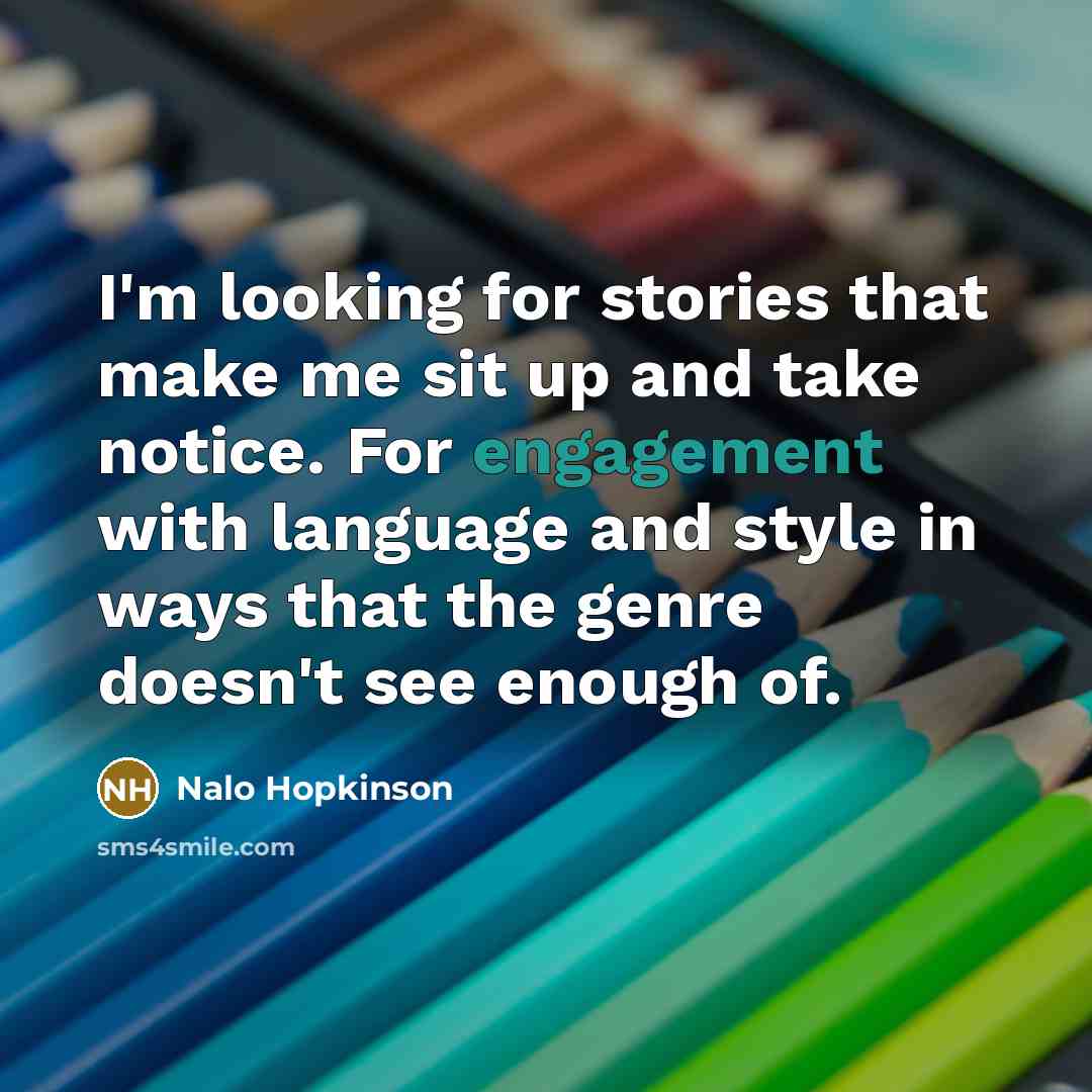 “I'm looking for stories that make me sit up and take notice. For engagement with language and style in ways that the genre doesn't see enough of.” quote by Nalo Hopkinson