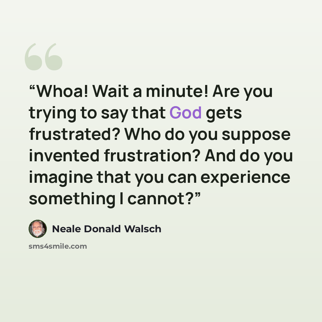 “Whoa! Wait a minute! Are you trying to say that God gets frustrated? Who do you suppose invented frustration? And do you imagine that you can experience something I cannot?” quote by Neale Donald Walsch
