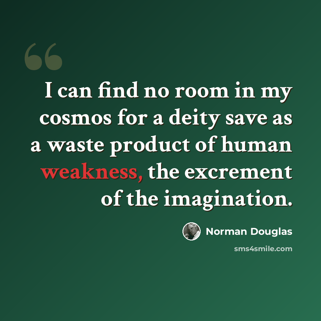 “I can find no room in my cosmos for a deity save as a waste product of human weakness, the excrement of the imagination.” quote by Norman Douglas