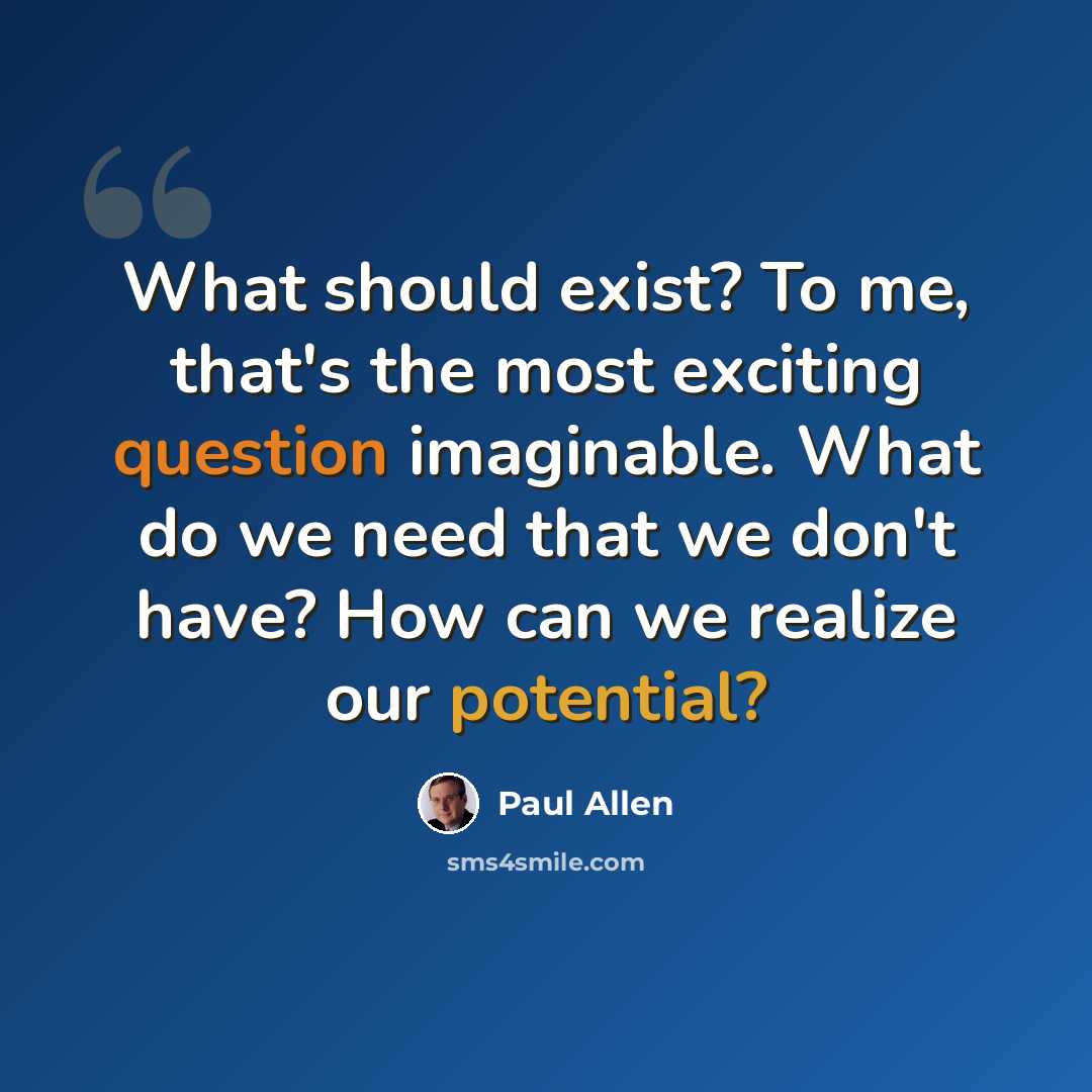 “What should exist? To me, that's the most exciting question imaginable. What do we need that we don't have? How can we realize our potential?” quote by Paul Allen