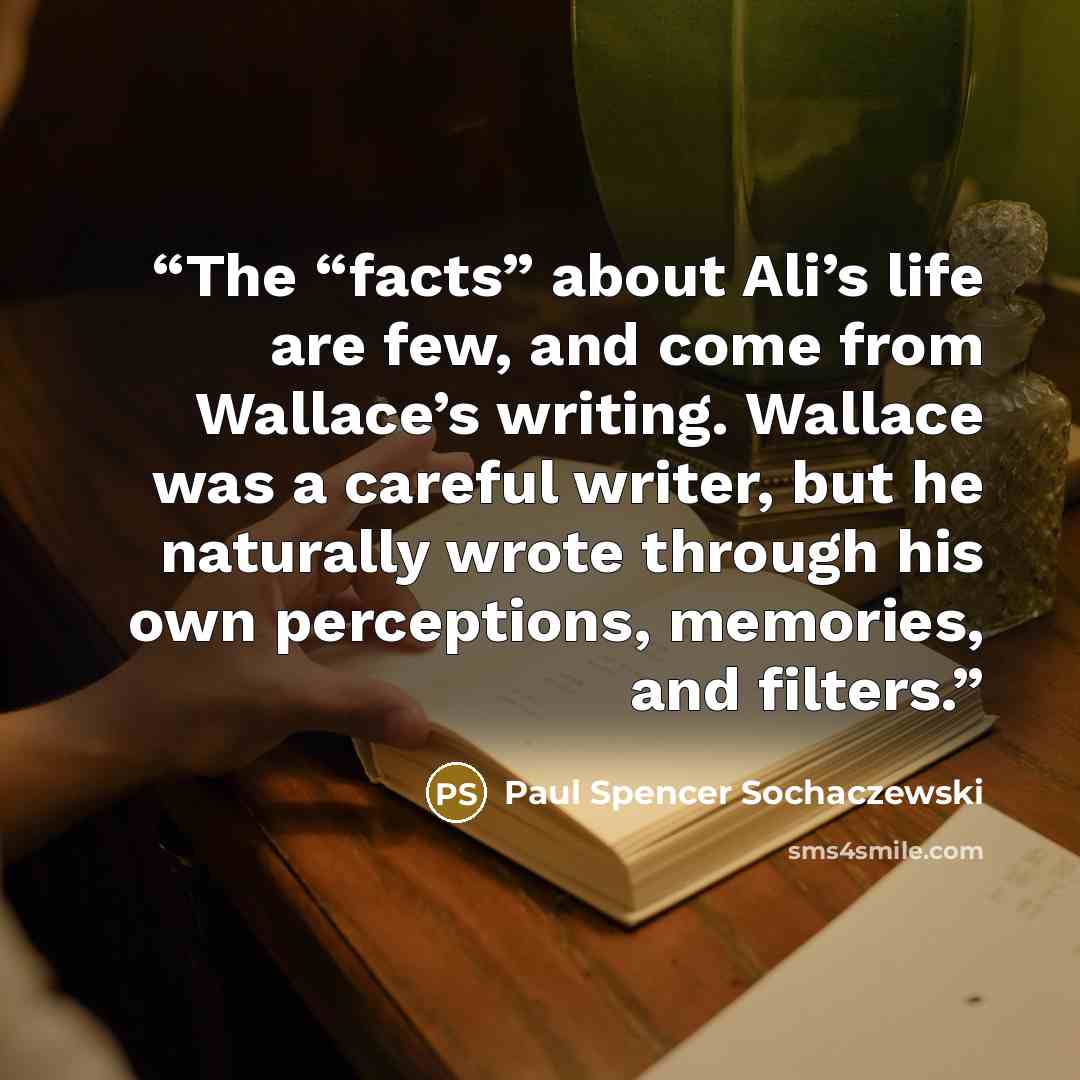 “The “facts” about Ali’s life are few, and come from Wallace’s writing. Wallace was a careful writer, but he naturally wrote through his own perceptions, memories, and filters.” quote by Paul Spencer Sochaczewski