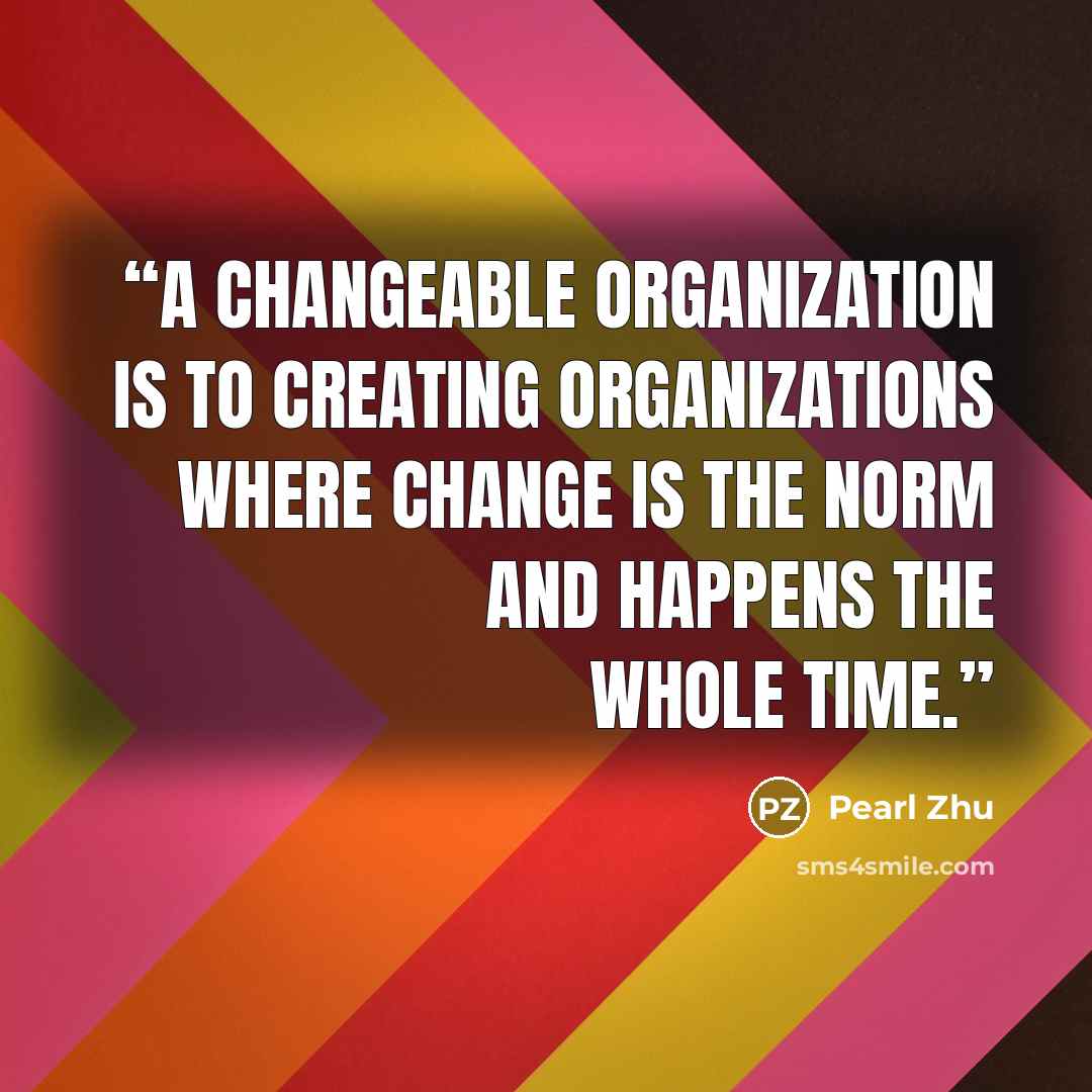 “A changeable organization is to creating organizations where change is the norm and happens the whole time.” quote by Pearl Zhu