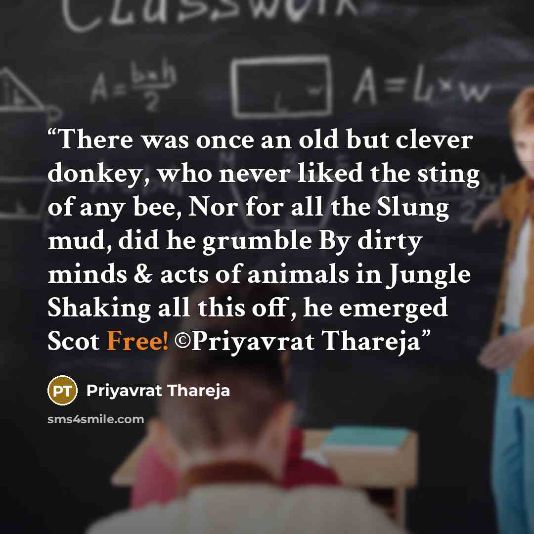 “There was once an old but clever donkey, who never liked the sting of any bee, Nor for all the Slung mud, did he grumble By dirty minds & acts of animals in Jungle Shaking all this off, he emerged Scot Free! ©Priyavrat Thareja” quote by Priyavrat Thareja