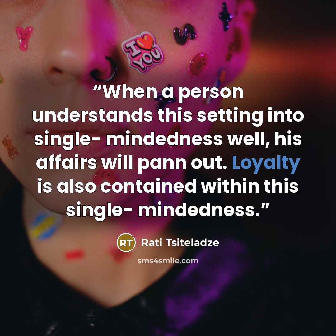 “When a person understands this setting into single- mindedness well, his affairs will pann out. Loyalty is also contained within this single- mindedness.” quote by Rati Tsiteladze