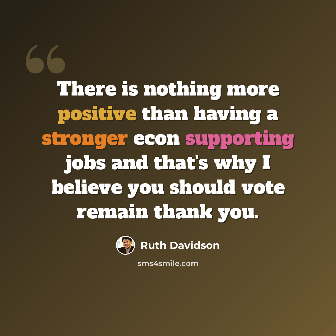 “There is nothing more positive than having a stronger econ supporting jobs and that's why I believe you should vote remain thank you.” quote by Ruth Davidson