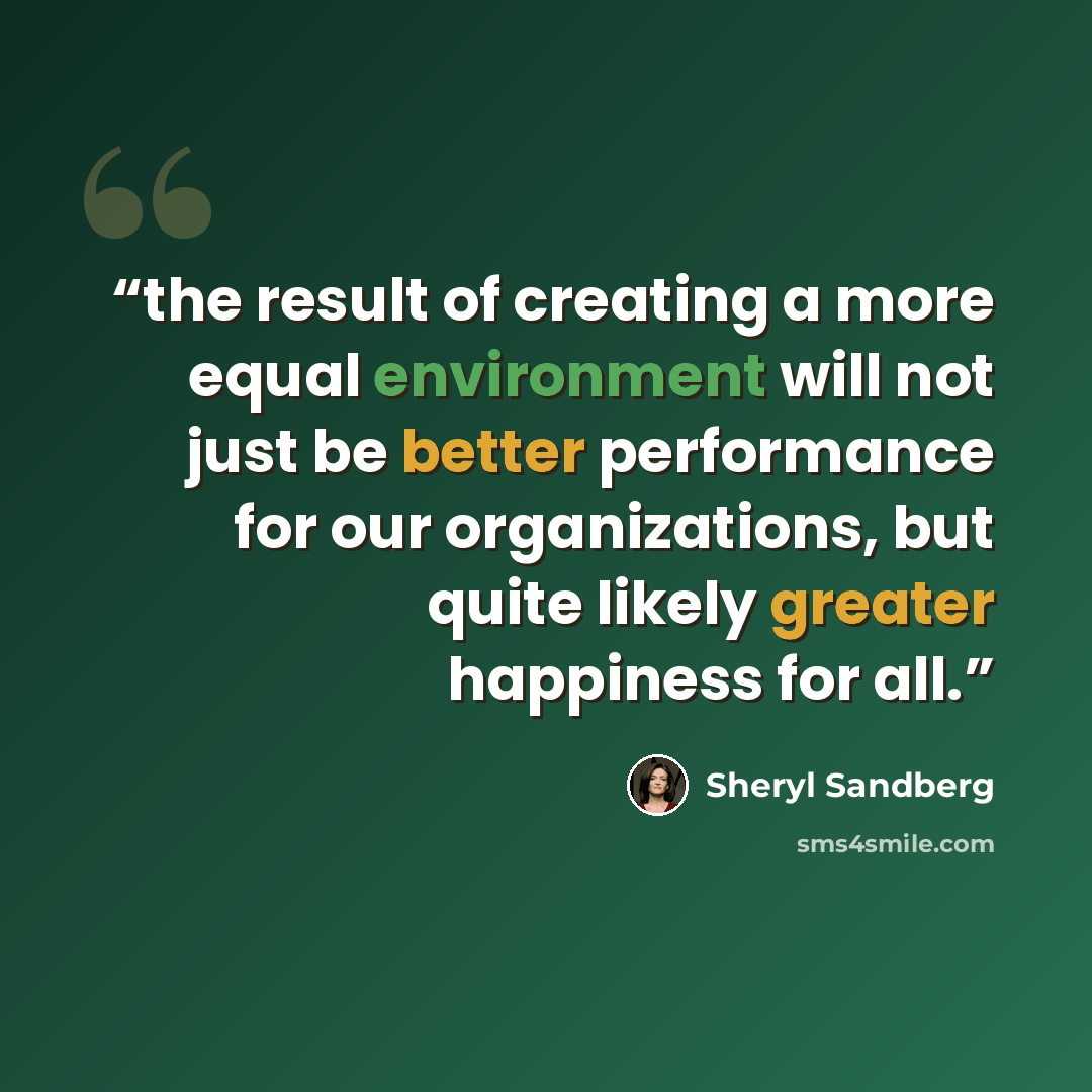“the result of creating a more equal environment will not just be better performance for our organizations, but quite likely greater happiness for all.” quote by Sheryl Sandberg