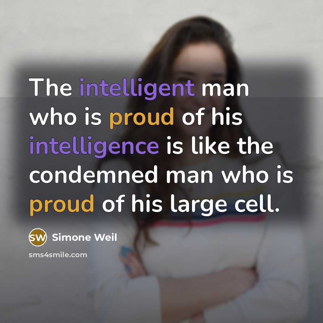 “The intelligent man who is proud of his intelligence is like the condemned man who is proud of his large cell.” quote by Simone Weil