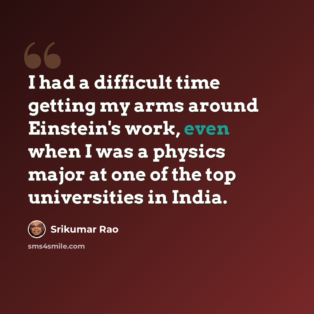 “I had a difficult time getting my arms around Einstein's work, even when I was a physics major at one of the top universities in India.” quote by Srikumar Rao