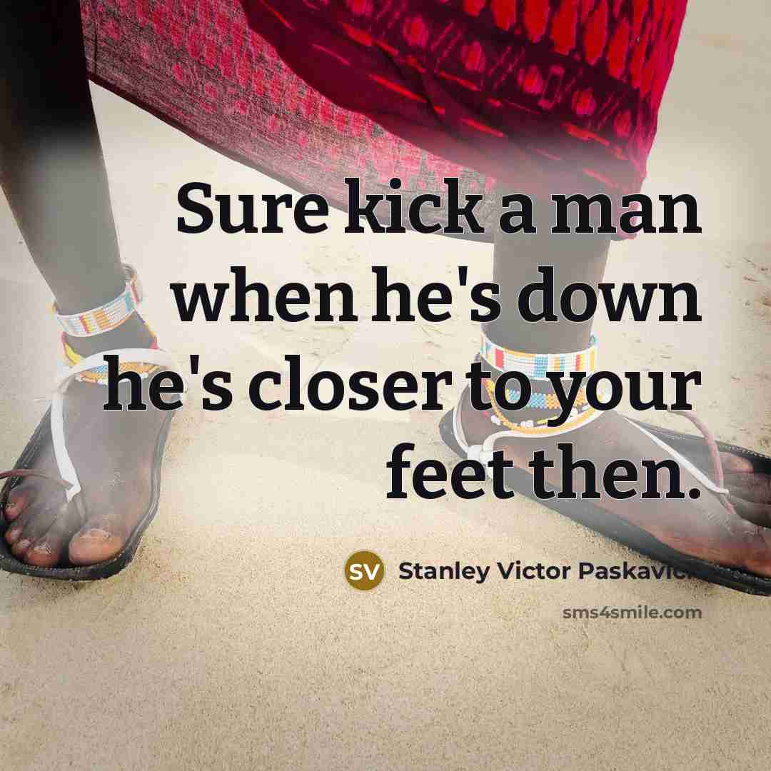 “Sure kick a man when he's down he's closer to your feet then.” quote by Stanley Victor Paskavich