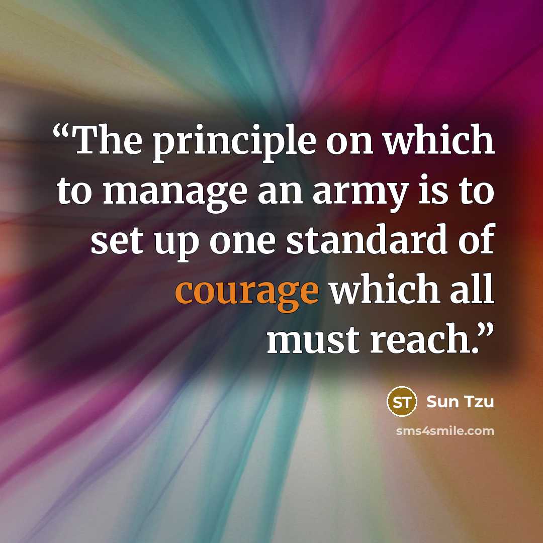 “The principle on which to manage an army is to set up one standard of courage which all must reach.” quote by Sun Tzu