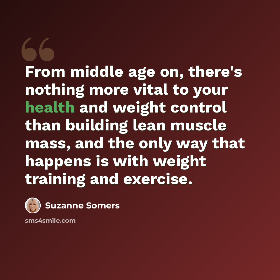 “From middle age on, there's nothing more vital to your health and weight control than building lean muscle mass, and the only way that happens is with weight training and exercise.” quote by Suzanne Somers