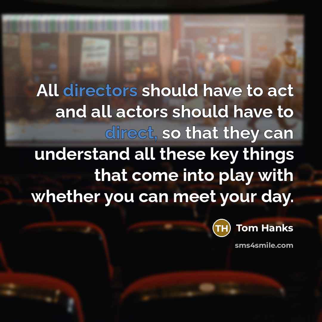 “All directors should have to act and all actors should have to direct, so that they can understand all these key things that come into play with whether you can meet your day.” quote by Tom Hanks