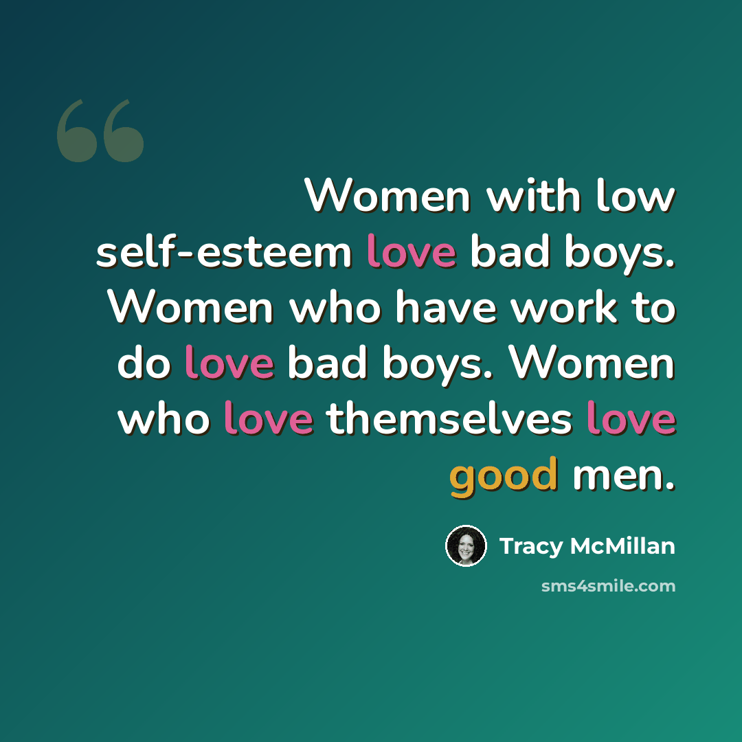 “Women with low self-esteem love bad boys. Women who have work to do love bad boys. Women who love themselves love good men.” quote by Tracy McMillan