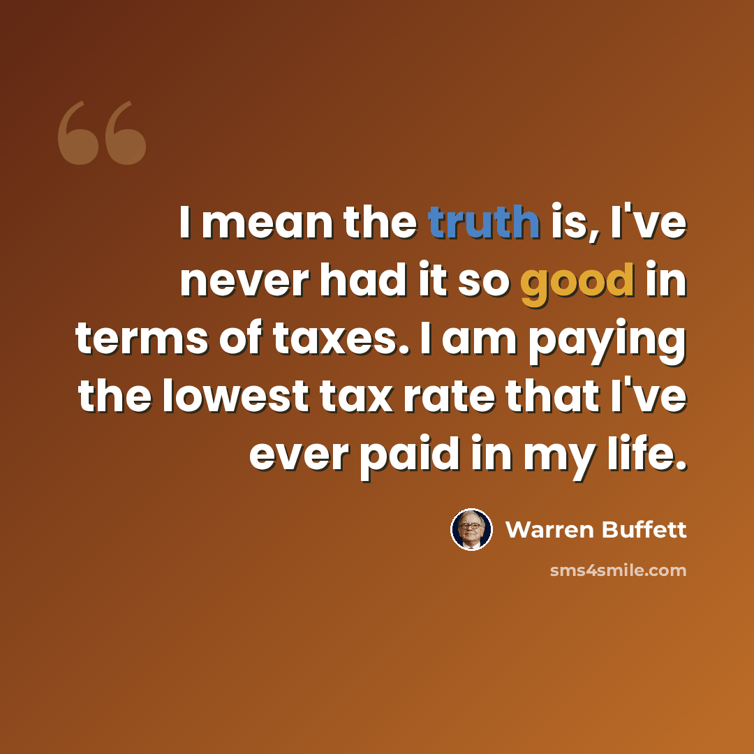 “I mean the truth is, I've never had it so good in terms of taxes. I am paying the lowest tax rate that I've ever paid in my life.” quote by Warren Buffett