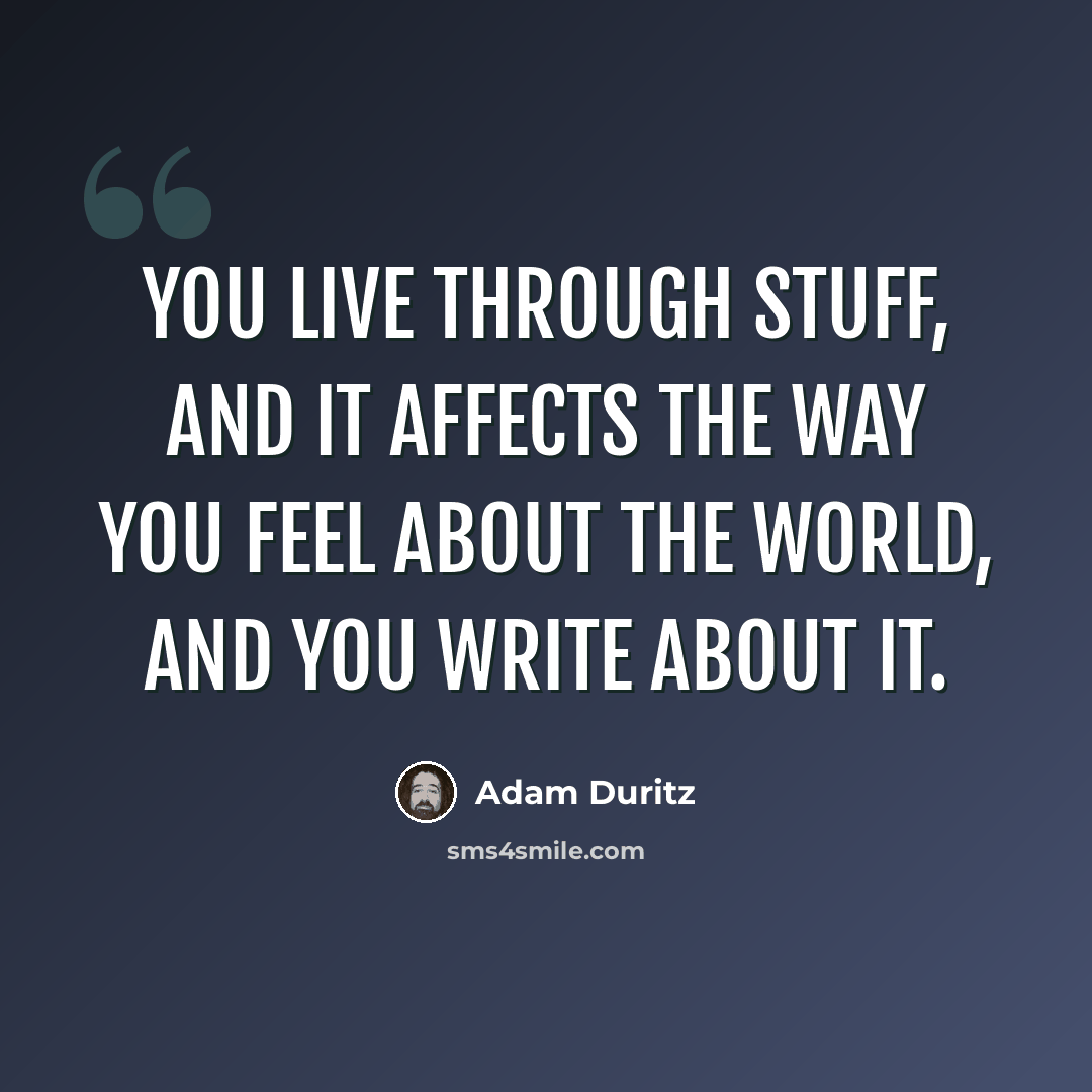 “You live through stuff, and it affects the way you feel about the world, and you write about it.” quote by Adam Duritz