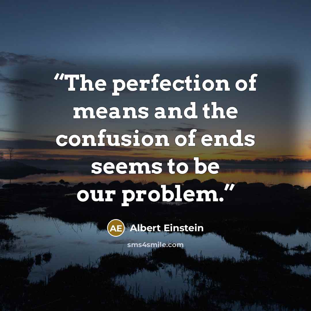 “The perfection of means and the confusion of ends seems to be our problem.” quote by Albert Einstein