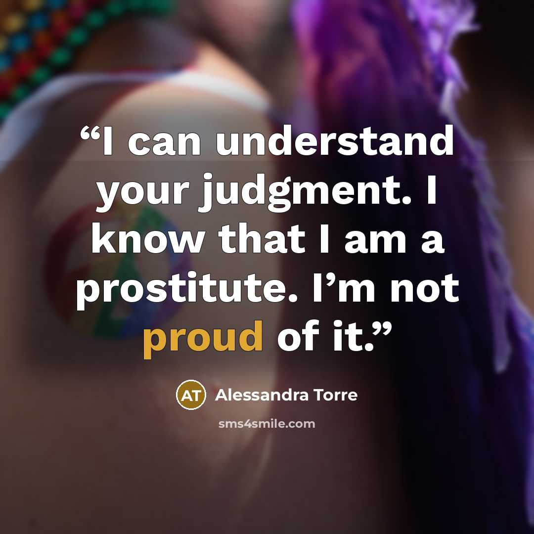 “I can understand your judgment. I know that I am a prostitute. I’m not proud of it.” quote by Alessandra Torre