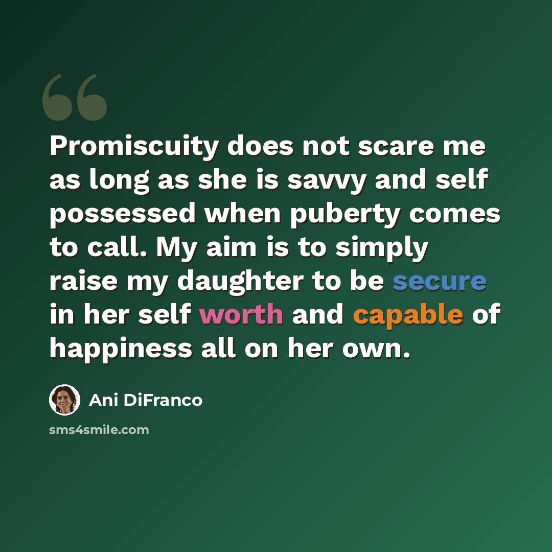 “Promiscuity does not scare me as long as she is savvy and self possessed when puberty comes to call. My aim is to simply raise my daughter to be secure in her self worth and capable of happiness all on her own.” quote by Ani DiFranco