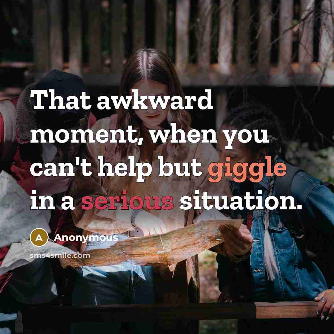 “That awkward moment, when you can't help but giggle in a serious situation.” quote by Anonymous