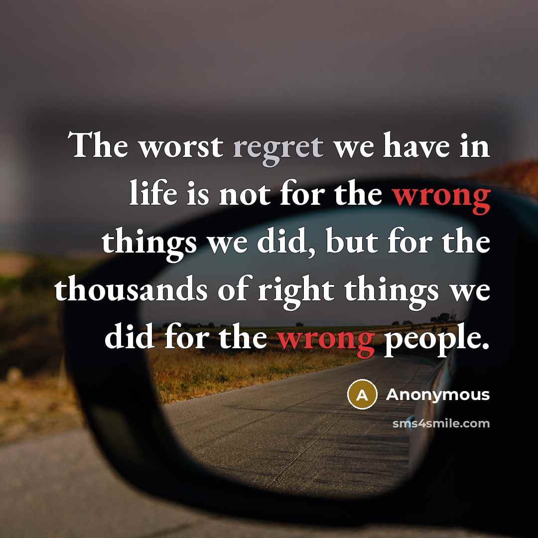 “The worst regret we have in life is not for the wrong things we did, but for the thousands of right things we did for the wrong people.” quote by Anonymous