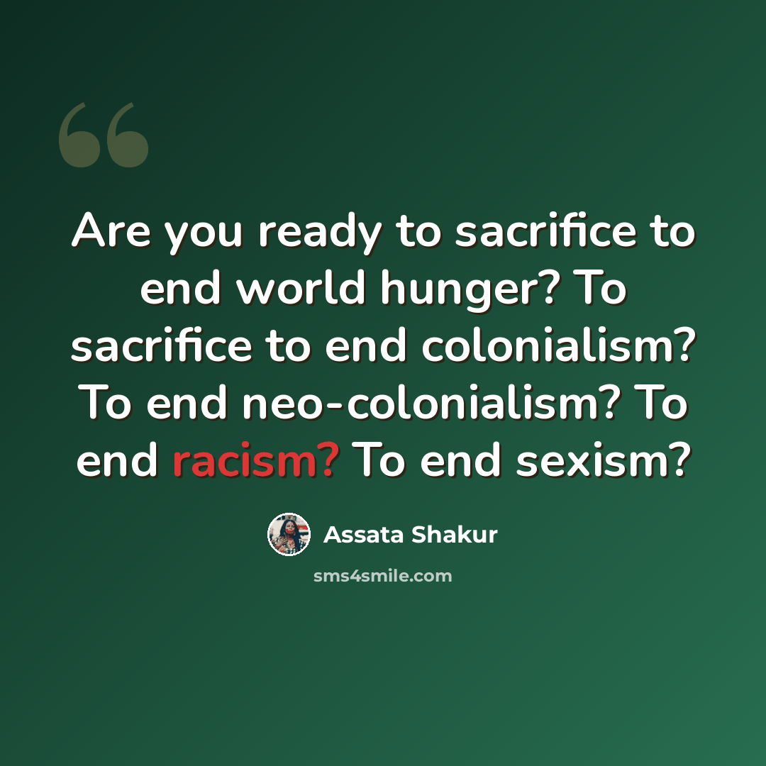 “Are you ready to sacrifice to end world hunger? To sacrifice to end colonialism? To end neo-colonialism? To end racism? To end sexism?” quote by Assata Shakur