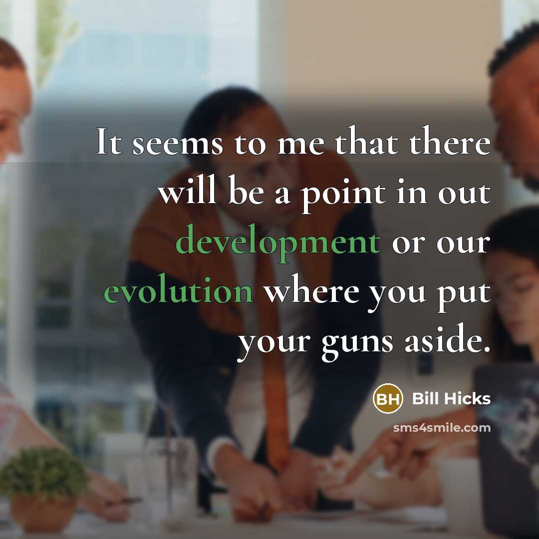 “It seems to me that there will be a point in out development or our evolution where you put your guns aside.” quote by Bill Hicks