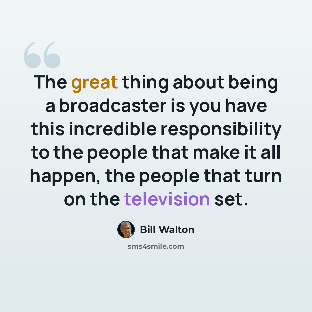 “The great thing about being a broadcaster is you have this incredible responsibility to the people that make it all happen, the people that turn on the television set.” quote by Bill Walton