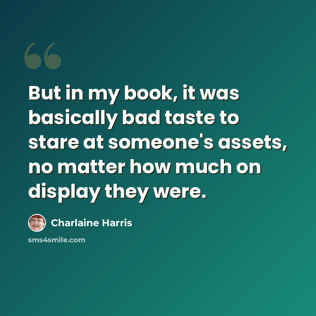 “But in my book, it was basically bad taste to stare at someone's assets, no matter how much on display they were.” quote by Charlaine Harris