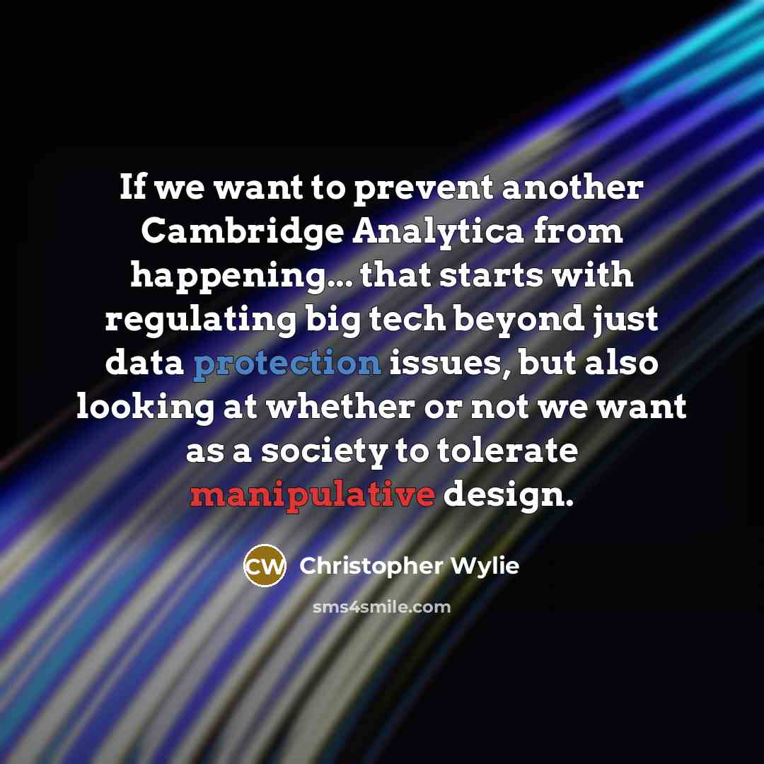 “If we want to prevent another Cambridge Analytica from happening... that starts with regulating big tech beyond just data protection issues, but also looking at whether or not we want as a society to tolerate manipulative design.” quote by Christopher Wylie