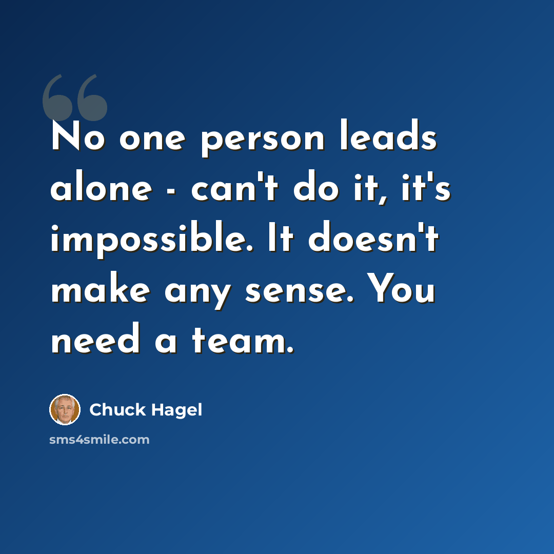 “No one person leads alone - can't do it, it's impossible. It doesn't make any sense. You need a team.” quote by Chuck Hagel