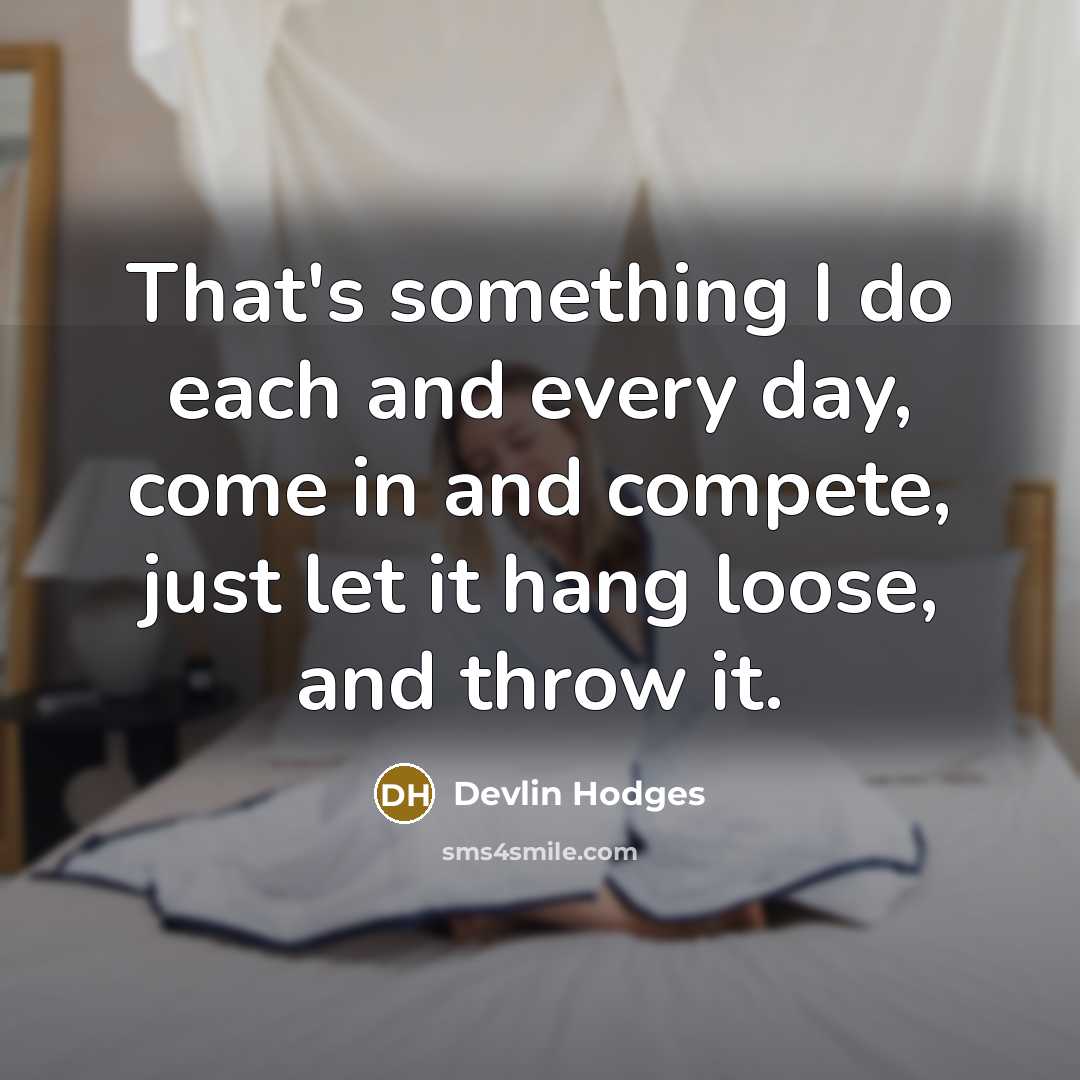 “That's something I do each and every day, come in and compete, just let it hang loose, and throw it.” quote by Devlin Hodges