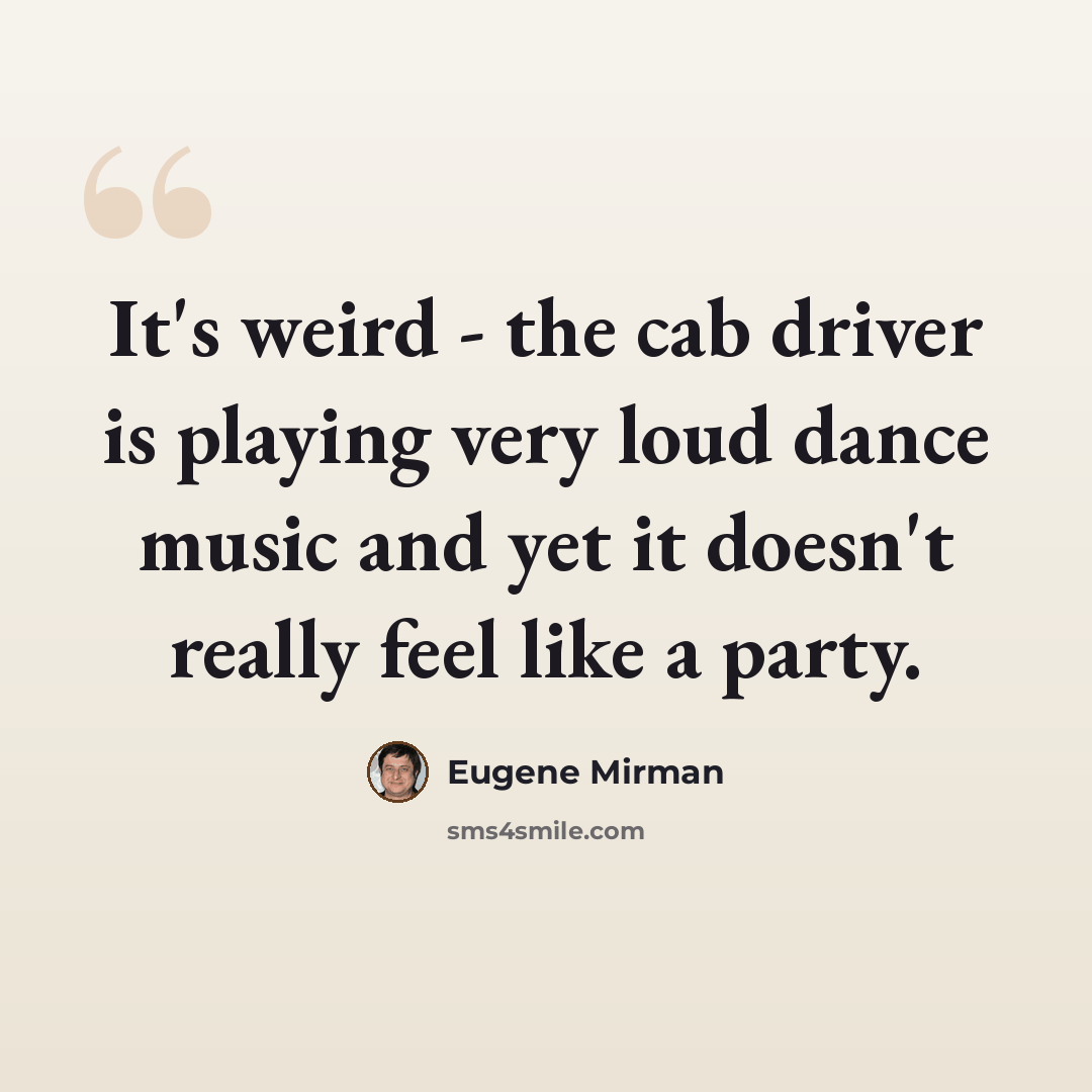 “It's weird - the cab driver is playing very loud dance music and yet it doesn't really feel like a party.” quote by Eugene Mirman