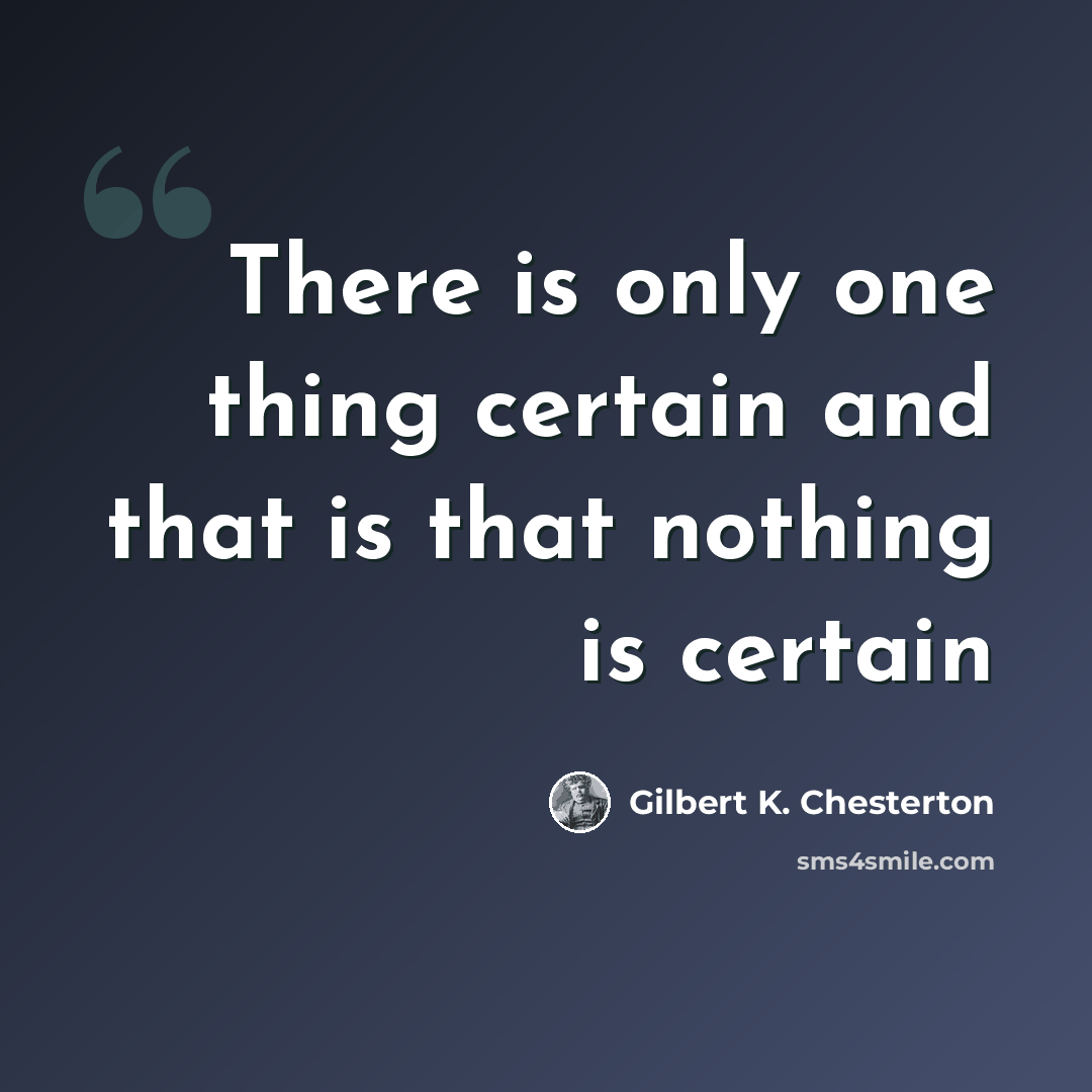 “There is only one thing certain and that is that nothing is certain” quote by Gilbert K. Chesterton