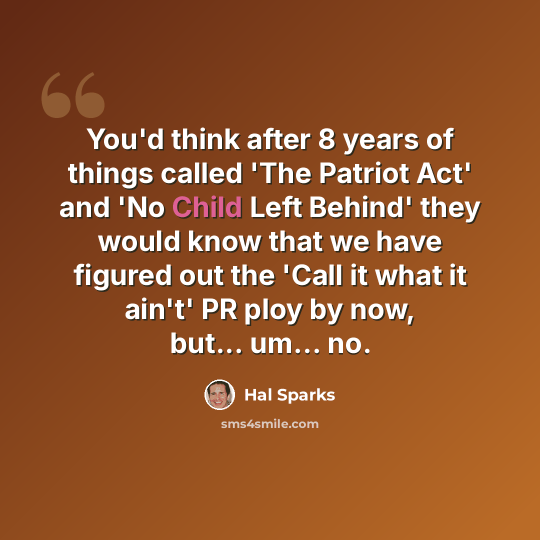 “You'd think after 8 years of things called 'The Patriot Act' and 'No Child Left Behind' they would know that we have figured out the 'Call it what it ain't' PR ploy by now, but... um... no.” quote by Hal Sparks