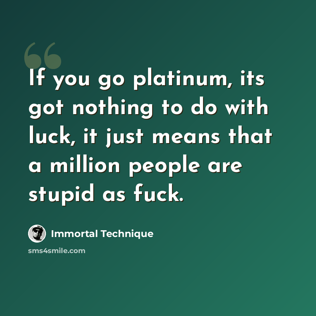 “If you go platinum, its got nothing to do with luck, it just means that a million people are stupid as fuck.” quote by Immortal Technique