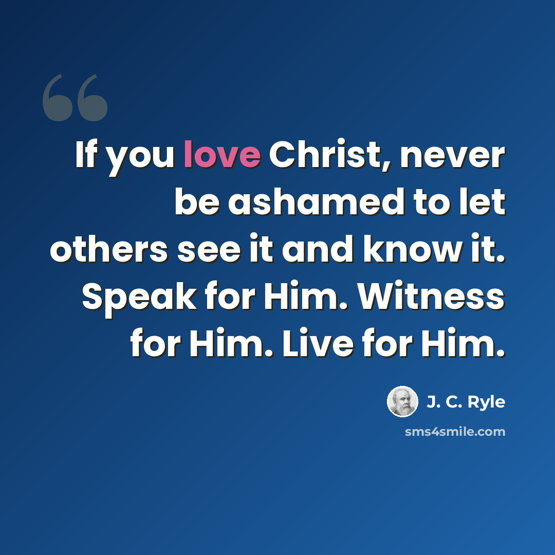 “If you love Christ, never be ashamed to let others see it and know it. Speak for Him. Witness for Him. Live for Him.” quote by J. C. Ryle