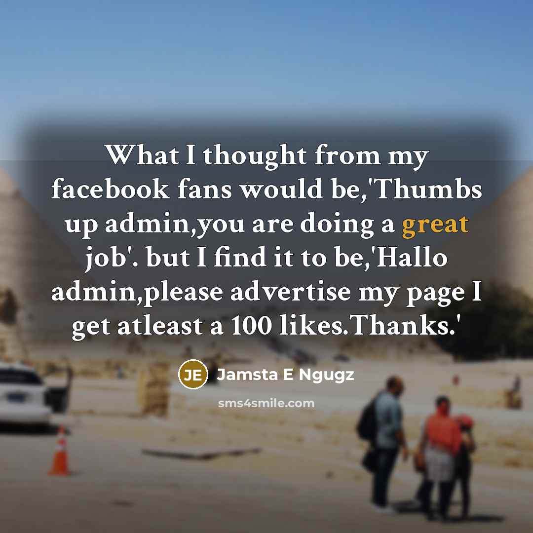 “What I thought from my facebook fans would be,'Thumbs up admin,you are doing a great job'. but I find it to be,'Hallo admin,please advertise my page I get atleast a 100 likes.Thanks.'” quote by Jamsta E Ngugz