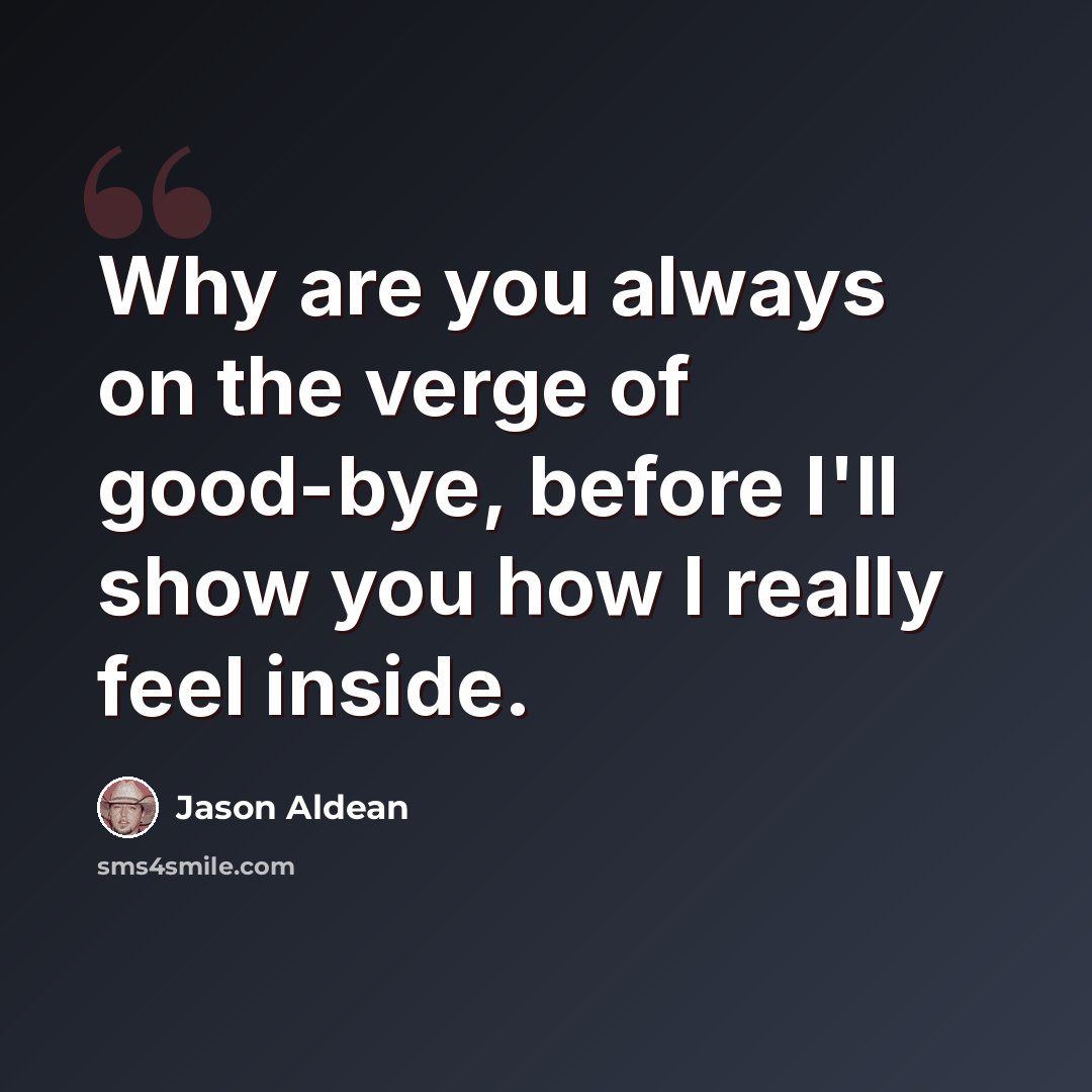 “Why are you always on the verge of good-bye, before I'll show you how I really feel inside.” quote by Jason Aldean