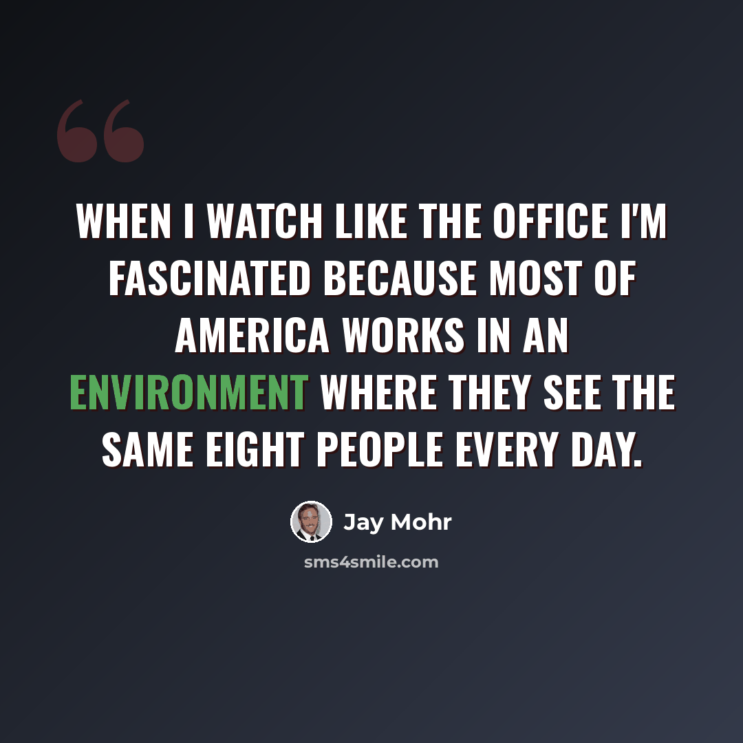 “When I watch like The Office I'm fascinated because most of America works in an environment where they see the same eight people every day.” quote by Jay Mohr