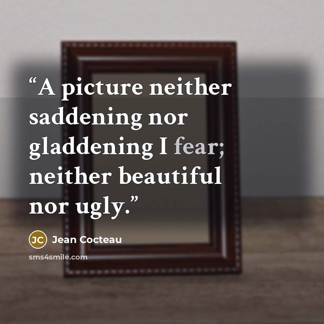 “A picture neither saddening nor gladdening I fear; neither beautiful nor ugly.” quote by Jean Cocteau