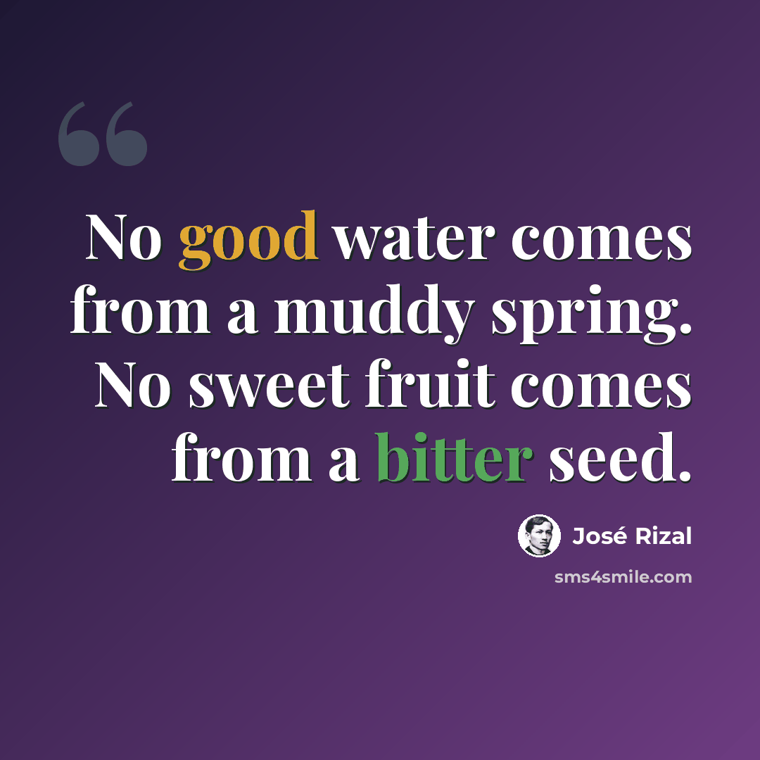 “No good water comes from a muddy spring. No sweet fruit comes from a bitter seed.” quote by Jose Rizal