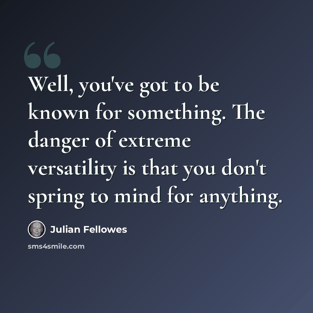 “Well, you've got to be known for something. The danger of extreme versatility is that you don't spring to mind for anything.” quote by Julian Fellowes