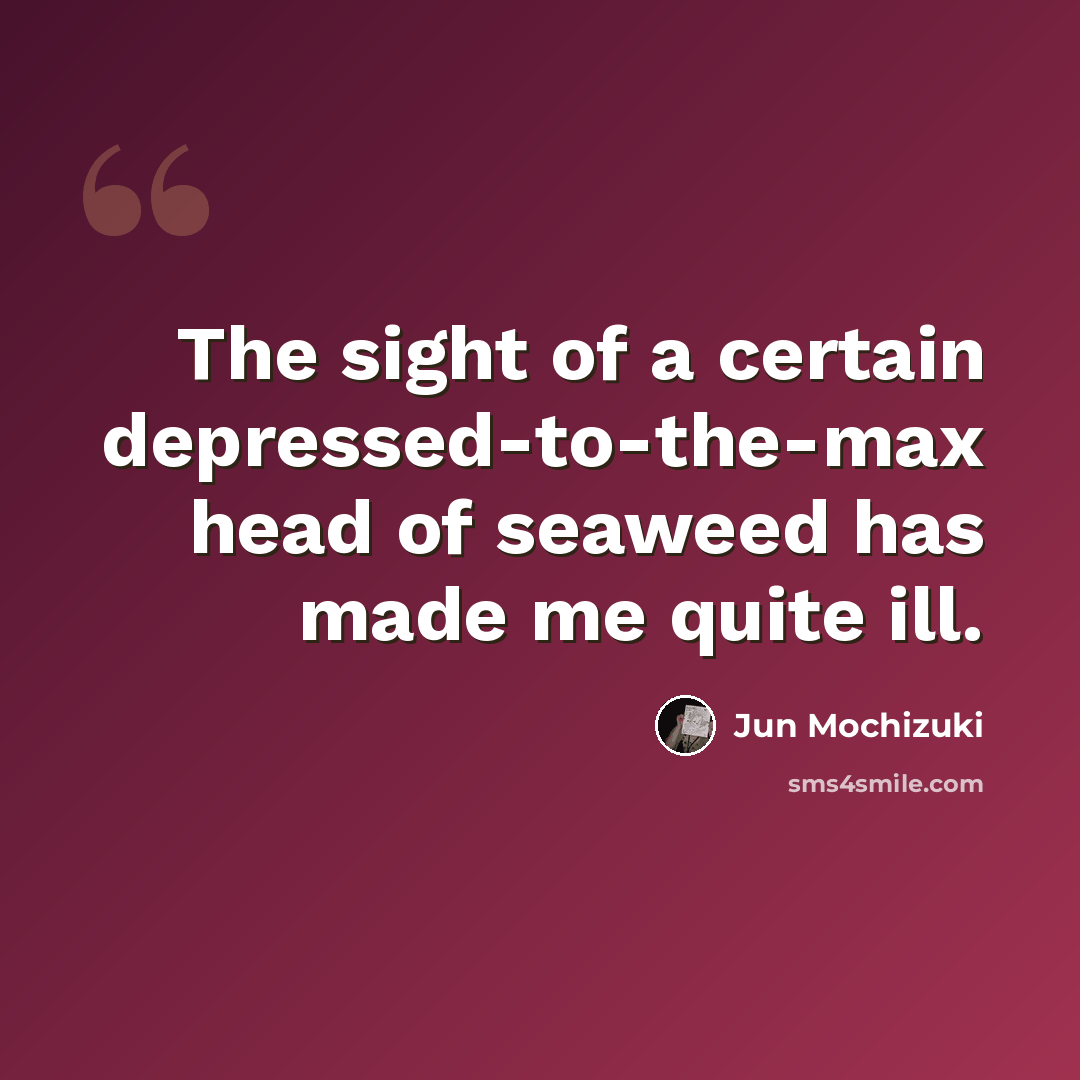 “The sight of a certain depressed-to-the-max head of seaweed has made me quite ill.” quote by Jun Mochizuki