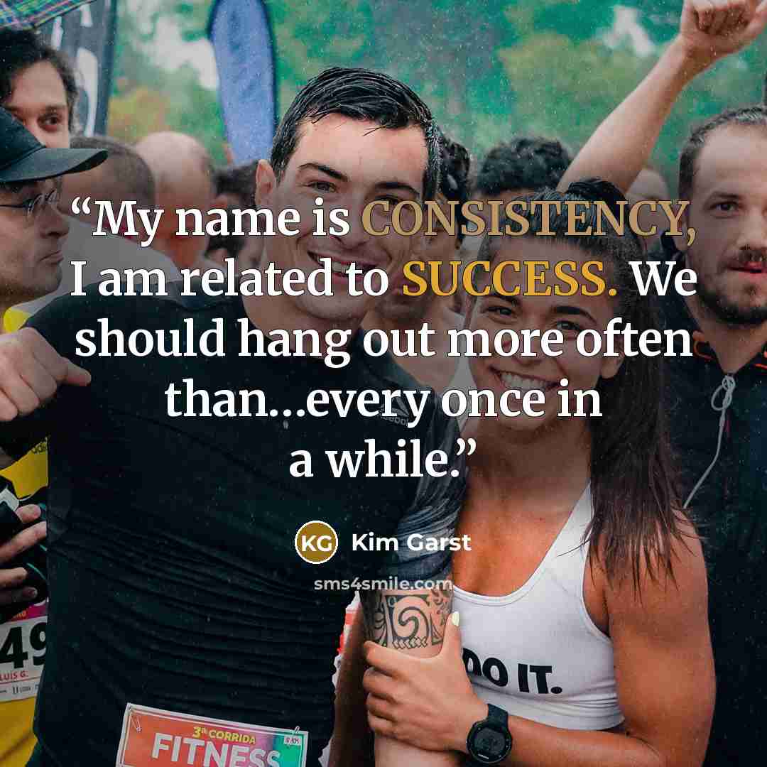 “My name is CONSISTENCY, I am related to SUCCESS. We should hang out more often than…every once in a while.” quote by Kim Garst