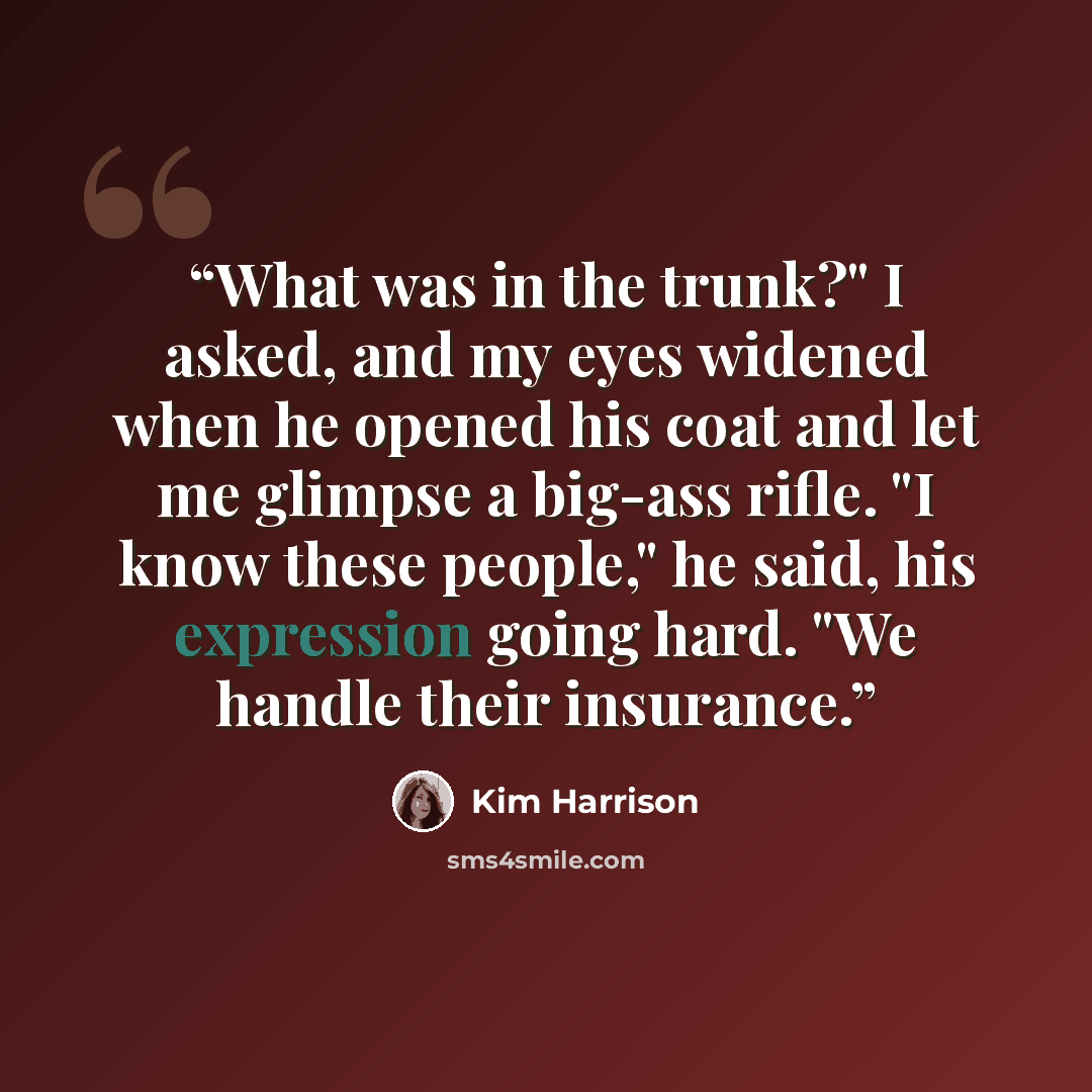 “What was in the trunk?" I asked, and my eyes widened when he opened his coat and let me glimpse a big-ass rifle. "I know these people," he said, his expression going hard. "We handle their insurance.” quote by Kim Harrison