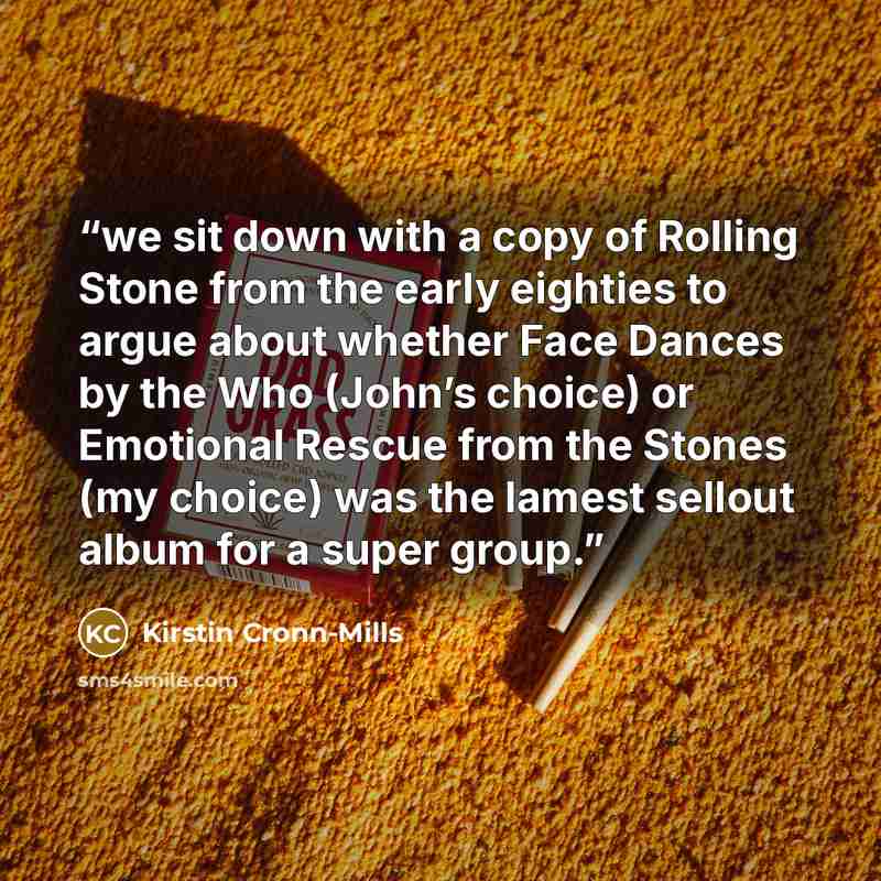 “we sit down with a copy of Rolling Stone from the early eighties to argue about whether Face Dances by the Who (John’s choice) or Emotional Rescue from the Stones (my choice) was the lamest sellout album for a super group.” quote by Kirstin Cronn-Mills